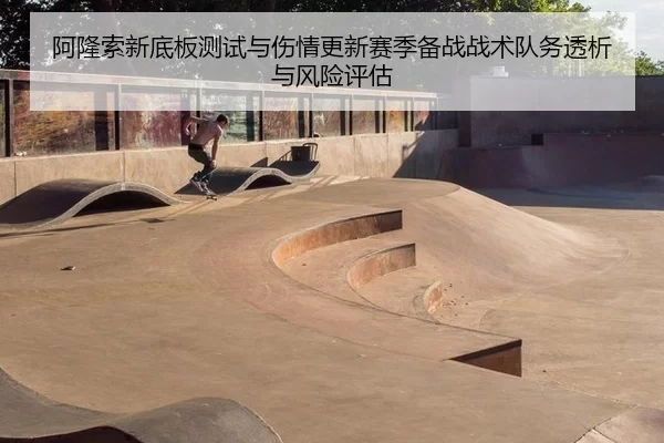 阿隆索新底板测试与伤情更新赛季备战战术队务透析与风险评估