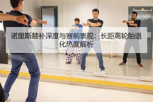 诺里斯替补深度与赛前表现：长距离轮胎退化热度解析